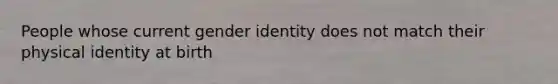 People whose current gender identity does not match their physical identity at birth