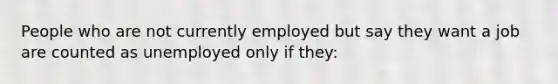 People who are not currently employed but say they want a job are counted as unemployed only if they:​