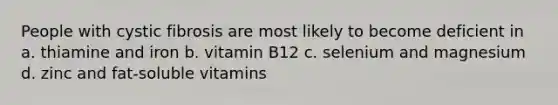 People with cystic fibrosis are most likely to become deficient in a. thiamine and iron b. vitamin B12 c. selenium and magnesium d. zinc and fat-soluble vitamins