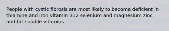 People with cystic fibrosis are most likely to become deficient in thiamine and iron vitamin B12 selenium and magnesium zinc and fat-soluble vitamins