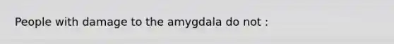 People with damage to the amygdala do not :