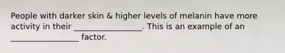 People with darker skin & higher levels of melanin have more activity in their _________________. This is an example of an _________________ factor.