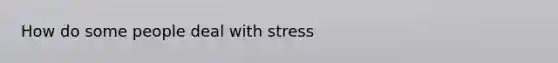 How do some people deal with stress