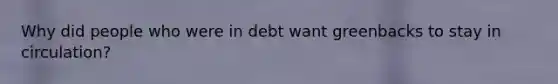 Why did people who were in debt want greenbacks to stay in circulation?