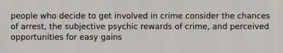 people who decide to get involved in crime consider the chances of arrest, the subjective psychic rewards of crime, and perceived opportunities for easy gains