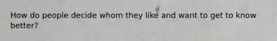 How do people decide whom they like and want to get to know better?