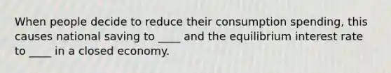 When people decide to reduce their consumption spending, this causes national saving to ____ and the equilibrium interest rate to ____ in a closed economy.