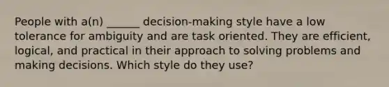 People with a(n) ______ decision-making style have a low tolerance for ambiguity and are task oriented. They are efficient, logical, and practical in their approach to solving problems and making decisions. Which style do they use?