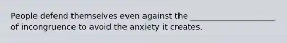 People defend themselves even against the _____________________ of incongruence to avoid the anxiety it creates.