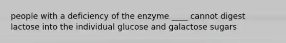 people with a deficiency of the enzyme ____ cannot digest lactose into the individual glucose and galactose sugars