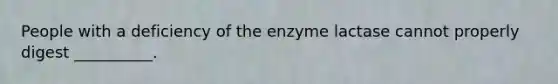 People with a deficiency of the enzyme lactase cannot properly digest __________.