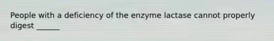 People with a deficiency of the enzyme lactase cannot properly digest ______