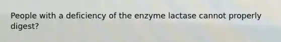 People with a deficiency of the enzyme lactase cannot properly digest?