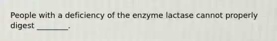 People with a deficiency of the enzyme lactase cannot properly digest ________.