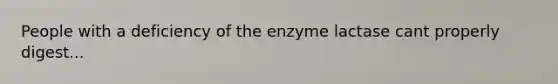 People with a deficiency of the enzyme lactase cant properly digest...