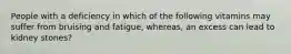 People with a deficiency in which of the following vitamins may suffer from bruising and fatigue, whereas, an excess can lead to kidney stones?