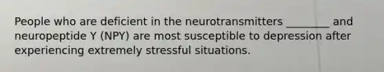 People who are deficient in the neurotransmitters ________ and neuropeptide Y (NPY) are most susceptible to depression after experiencing extremely stressful situations.