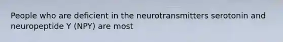 People who are deficient in the neurotransmitters serotonin and neuropeptide Y (NPY) are most