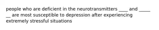 people who are deficient in the neurotransmitters ____ and _____ __ are most susceptible to depression after experiencing extremely stressful situations