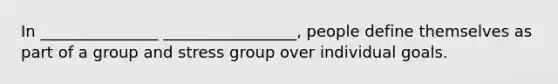 In _______________ _________________, people define themselves as part of a group and stress group over individual goals.