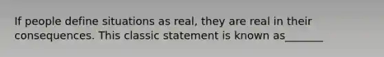 If people define situations as real, they are real in their consequences. This classic statement is known as_______