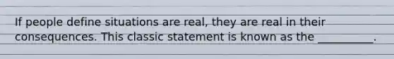 If people define situations are real, they are real in their consequences. This classic statement is known as the __________.