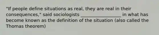 "If people define situations as real, they are real in their consequences," said sociologists __________________ in what has become known as the definition of the situation (also called the Thomas theorem)