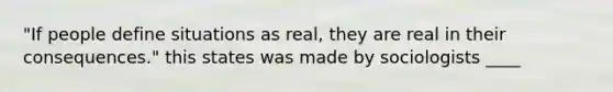 "If people define situations as real, they are real in their consequences." this states was made by sociologists ____