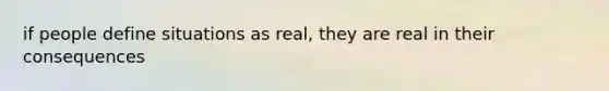 if people define situations as real, they are real in their consequences