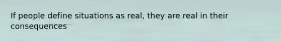 If people define situations as real, they are real in their consequences