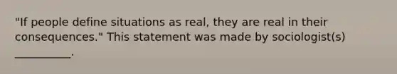 "If people define situations as real, they are real in their consequences." This statement was made by sociologist(s) __________.