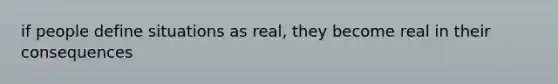 if people define situations as real, they become real in their consequences