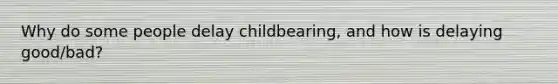 Why do some people delay childbearing, and how is delaying good/bad?