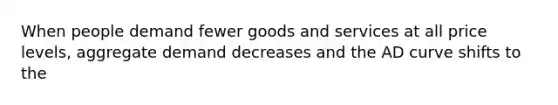 When people demand fewer goods and services at all price levels, aggregate demand decreases and the AD curve shifts to the