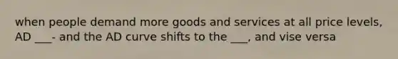 when people demand more goods and services at all price levels, AD ___- and the AD curve shifts to the ___, and vise versa