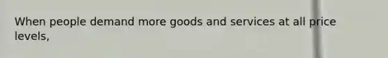 When people demand more goods and services at all price levels,