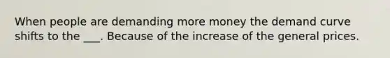 When people are demanding more money the demand curve shifts to the ___. Because of the increase of the general prices.