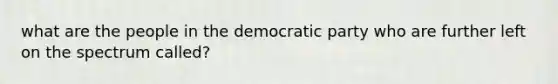 what are the people in the democratic party who are further left on the spectrum called?