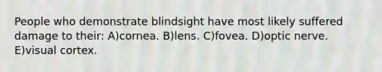 People who demonstrate blindsight have most likely suffered damage to their: A)cornea. B)lens. C)fovea. D)optic nerve. E)visual cortex.