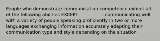 People who demonstrate communication competence exhibit all of the following abilities EXCEPT __________. communicating well with a variety of people speaking proficiently in two or more languages exchanging information accurately adapting their communication type and style depending on the situation