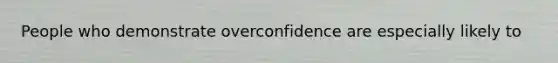 People who demonstrate overconfidence are especially likely to