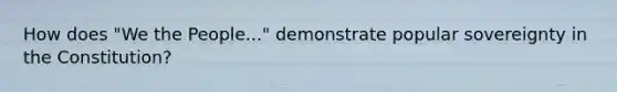 How does "We the People..." demonstrate popular sovereignty in the Constitution?