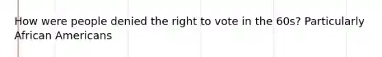 How were people denied the right to vote in the 60s? Particularly African Americans