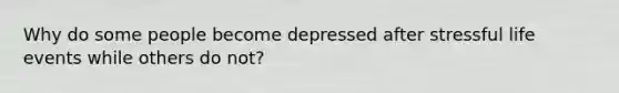 Why do some people become depressed after stressful life events while others do not?