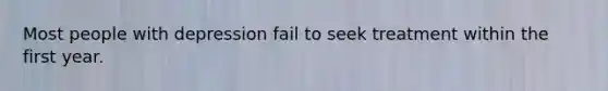Most people with depression fail to seek treatment within the first year.