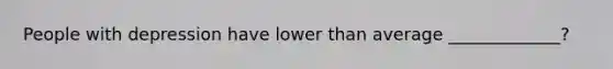 People with depression have lower than average _____________?