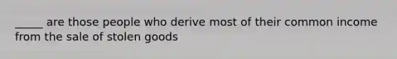 _____ are those people who derive most of their common income from the sale of stolen goods