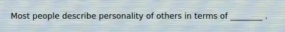 Most people describe personality of others in terms of ________ .