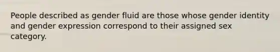 People described as gender fluid are those whose gender identity and gender expression correspond to their assigned sex category.