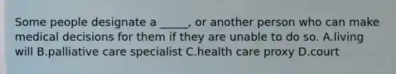 Some people designate a _____, or another person who can make medical decisions for them if they are unable to do so. A.living will B.palliative care specialist C.health care proxy D.court